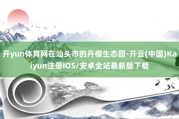 开yun体育网在汕头市的丹樱生态园-开云(中国)Kaiyun注册IOS/安卓全站最新版下载