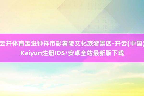 云开体育走进钟祥市彰着陵文化旅游景区-开云(中国)Kaiyun注册IOS/安卓全站最新版下载