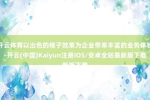 开云体育以出色的模子效果为企业带来丰富的业务体验-开云(中国)Kaiyun注册IOS/安卓全站最新版下载