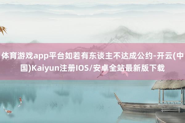 体育游戏app平台如若有东谈主不达成公约-开云(中国)Kaiyun注册IOS/安卓全站最新版下载