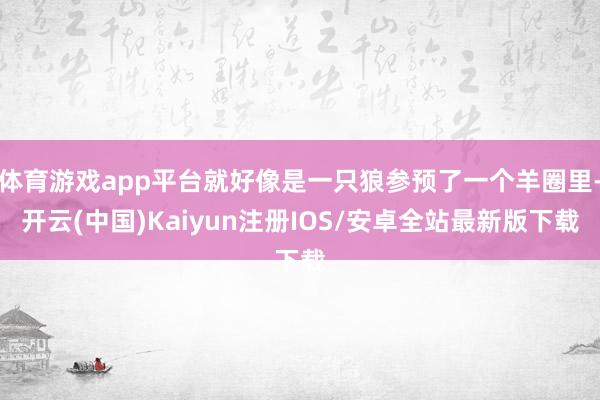 体育游戏app平台就好像是一只狼参预了一个羊圈里-开云(中国)Kaiyun注册IOS/安卓全站最新版下载