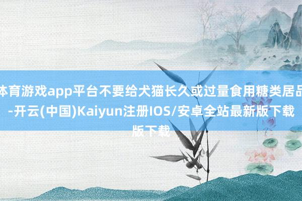 体育游戏app平台不要给犬猫长久或过量食用糖类居品-开云(中国)Kaiyun注册IOS/安卓全站最新版下载
