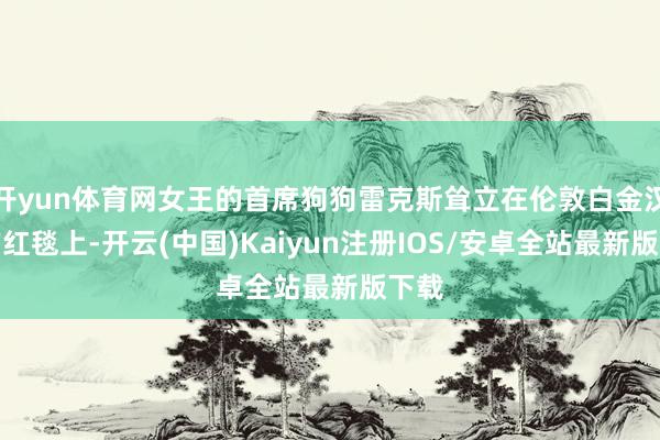 开yun体育网女王的首席狗狗雷克斯耸立在伦敦白金汉宫的红毯上-开云(中国)Kaiyun注册IOS/安卓全站最新版下载
