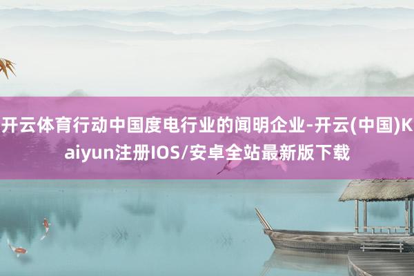 开云体育行动中国度电行业的闻明企业-开云(中国)Kaiyun注册IOS/安卓全站最新版下载