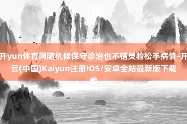 开yun体育网随机候保守诊治也不错灵验松手病情-开云(中国)Kaiyun注册IOS/安卓全站最新版下载