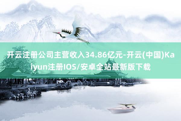 开云注册公司主营收入34.86亿元-开云(中国)Kaiyun注册IOS/安卓全站最新版下载