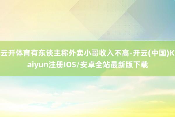 云开体育有东谈主称外卖小哥收入不高-开云(中国)Kaiyun注册IOS/安卓全站最新版下载