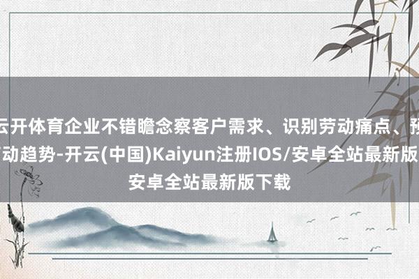 云开体育企业不错瞻念察客户需求、识别劳动痛点、预测劳动趋势-开云(中国)Kaiyun注册IOS/安卓全站最新版下载