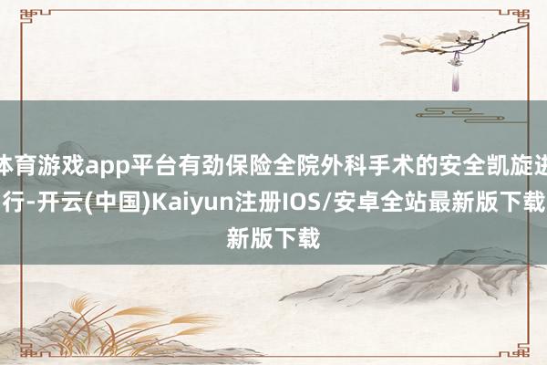 体育游戏app平台有劲保险全院外科手术的安全凯旋进行-开云(中国)Kaiyun注册IOS/安卓全站最新版下载