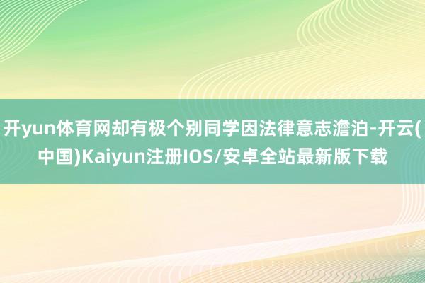 开yun体育网却有极个别同学因法律意志澹泊-开云(中国)Kaiyun注册IOS/安卓全站最新版下载