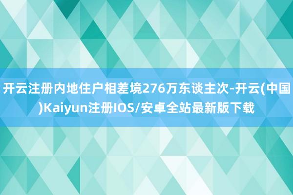 开云注册内地住户相差境276万东谈主次-开云(中国)Kaiyun注册IOS/安卓全站最新版下载