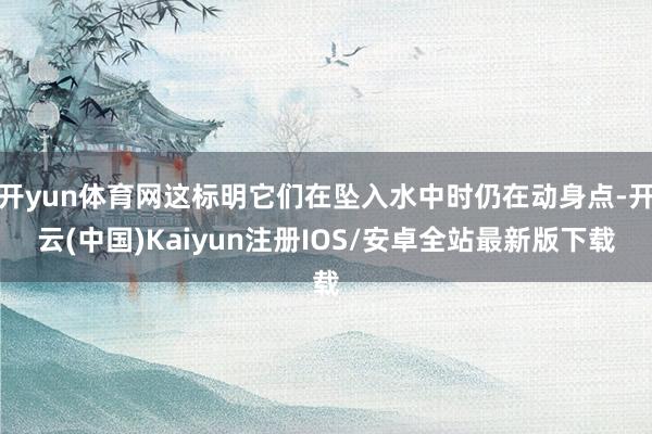 开yun体育网这标明它们在坠入水中时仍在动身点-开云(中国)Kaiyun注册IOS/安卓全站最新版下载