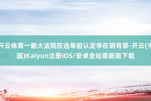 开云体育一朝大法院在选举前认定李在明有罪-开云(中国)Kaiyun注册IOS/安卓全站最新版下载