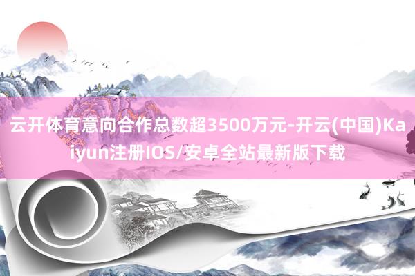 云开体育意向合作总数超3500万元-开云(中国)Kaiyun注册IOS/安卓全站最新版下载