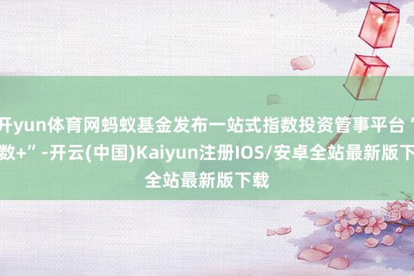 开yun体育网蚂蚁基金发布一站式指数投资管事平台“指数+”-开云(中国)Kaiyun注册IOS/安卓全站最新版下载