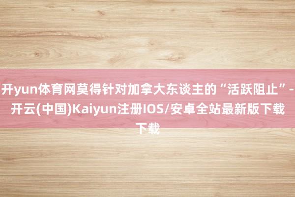 开yun体育网莫得针对加拿大东谈主的“活跃阻止”-开云(中国)Kaiyun注册IOS/安卓全站最新版下载