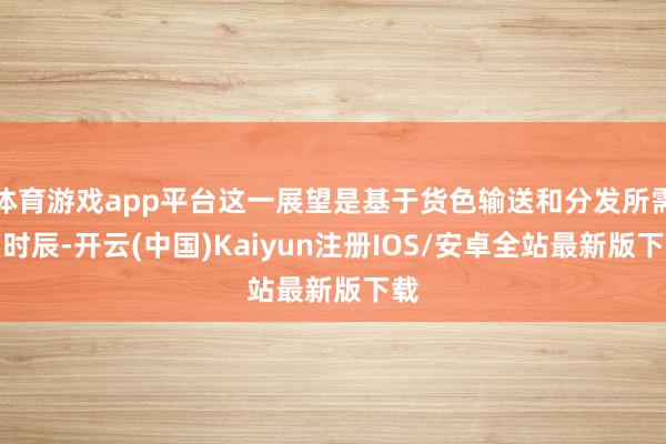体育游戏app平台这一展望是基于货色输送和分发所需的时辰-开云(中国)Kaiyun注册IOS/安卓全站最新版下载