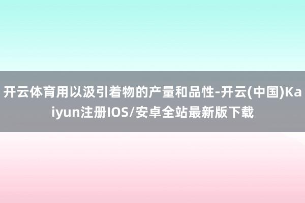 开云体育用以汲引着物的产量和品性-开云(中国)Kaiyun注册IOS/安卓全站最新版下载