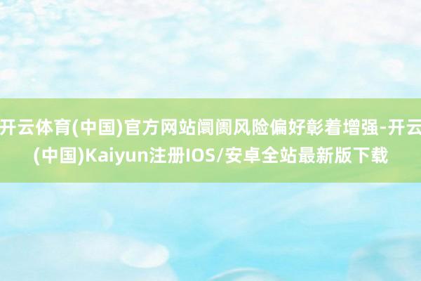 开云体育(中国)官方网站阛阓风险偏好彰着增强-开云(中国)Kaiyun注册IOS/安卓全站最新版下载
