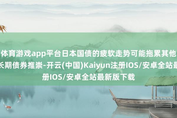 体育游戏app平台日本国债的疲软走势可能拖累其他发达商场长期债券推崇-开云(中国)Kaiyun注册IOS/安卓全站最新版下载