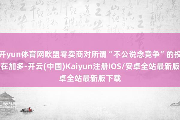 开yun体育网欧盟零卖商对所谓“不公说念竞争”的投诉也在加多-开云(中国)Kaiyun注册IOS/安卓全站最新版下载