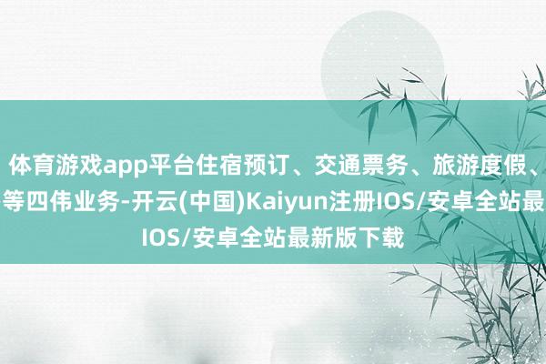 体育游戏app平台住宿预订、交通票务、旅游度假、商旅惩办等四伟业务-开云(中国)Kaiyun注册IOS/安卓全站最新版下载