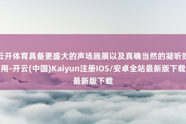 云开体育具备更盛大的声场施展以及真确当然的凝听效用-开云(中国)Kaiyun注册IOS/安卓全站最新版下载