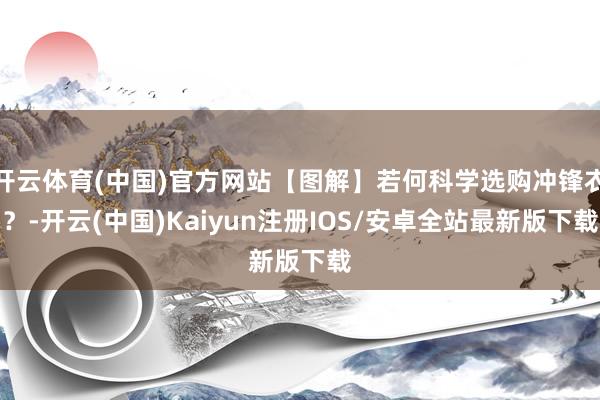 开云体育(中国)官方网站【图解】若何科学选购冲锋衣？-开云(中国)Kaiyun注册IOS/安卓全站最新版下载