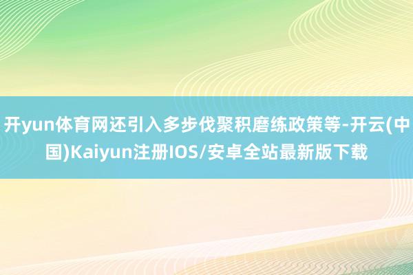 开yun体育网还引入多步伐聚积磨练政策等-开云(中国)Kaiyun注册IOS/安卓全站最新版下载