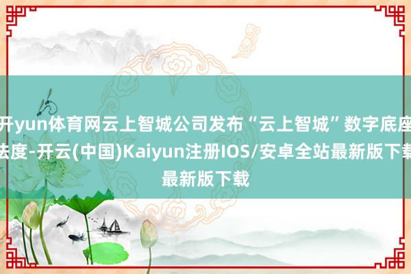 开yun体育网云上智城公司发布“云上智城”数字底座法度-开云(中国)Kaiyun注册IOS/安卓全站最新版下载