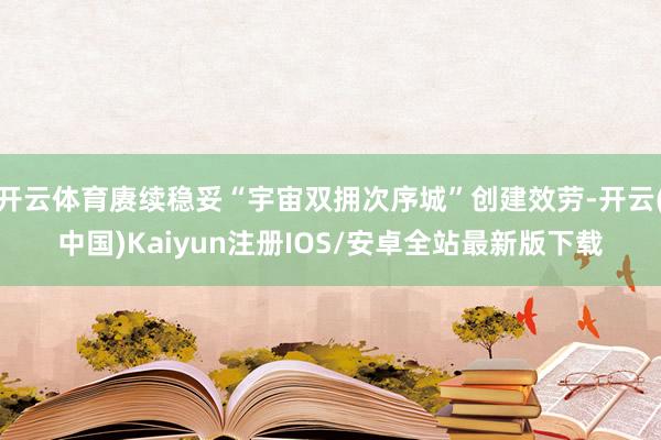 开云体育赓续稳妥“宇宙双拥次序城”创建效劳-开云(中国)Kaiyun注册IOS/安卓全站最新版下载