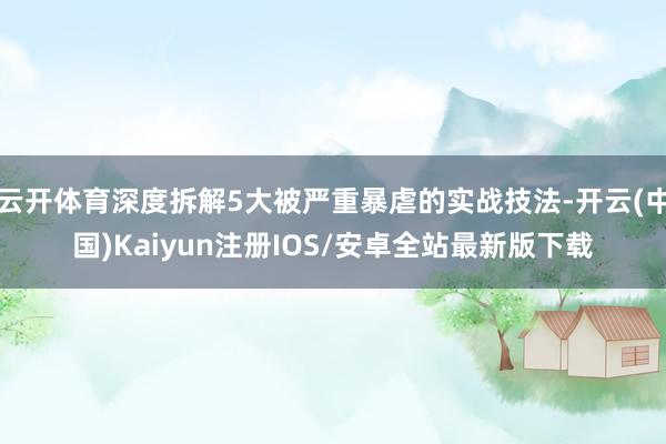 云开体育深度拆解5大被严重暴虐的实战技法-开云(中国)Kaiyun注册IOS/安卓全站最新版下载