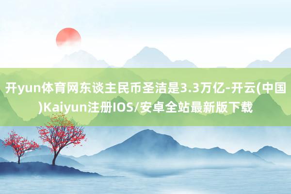 开yun体育网东谈主民币圣洁是3.3万亿-开云(中国)Kaiyun注册IOS/安卓全站最新版下载