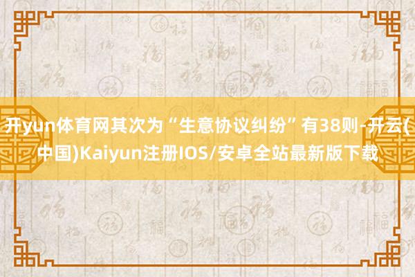 开yun体育网其次为“生意协议纠纷”有38则-开云(中国)Kaiyun注册IOS/安卓全站最新版下载
