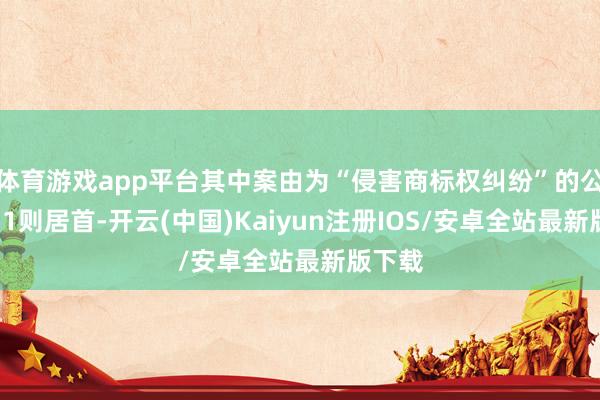 体育游戏app平台其中案由为“侵害商标权纠纷”的公告以51则居首-开云(中国)Kaiyun注册IOS/安卓全站最新版下载