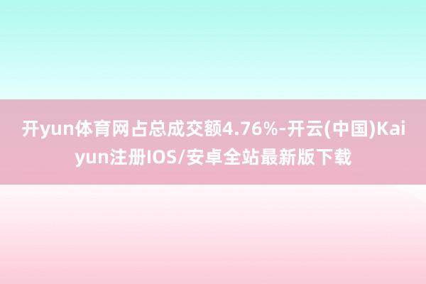 开yun体育网占总成交额4.76%-开云(中国)Kaiyun注册IOS/安卓全站最新版下载