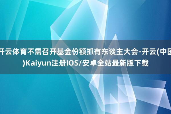 开云体育不需召开基金份额抓有东谈主大会-开云(中国)Kaiyun注册IOS/安卓全站最新版下载