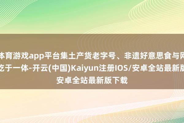 体育游戏app平台集土产货老字号、非遗好意思食与网红小吃于一体-开云(中国)Kaiyun注册IOS/安卓全站最新版下载