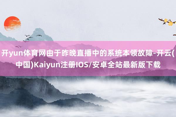 开yun体育网由于昨晚直播中的系统本领故障-开云(中国)Kaiyun注册IOS/安卓全站最新版下载