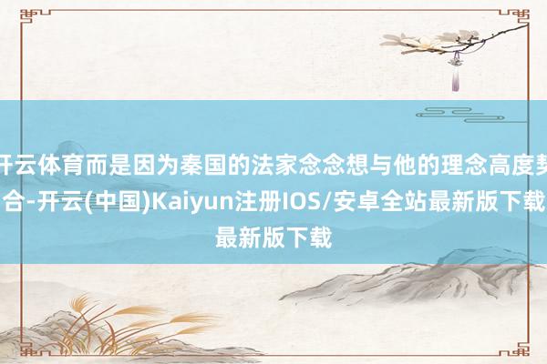 开云体育而是因为秦国的法家念念想与他的理念高度契合-开云(中国)Kaiyun注册IOS/安卓全站最新版下载