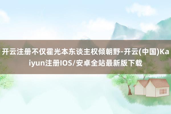 开云注册不仅霍光本东谈主权倾朝野-开云(中国)Kaiyun注册IOS/安卓全站最新版下载
