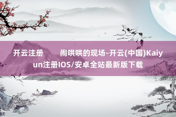 开云注册        闹哄哄的现场-开云(中国)Kaiyun注册IOS/安卓全站最新版下载