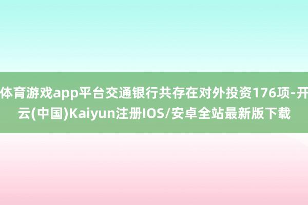 体育游戏app平台交通银行共存在对外投资176项-开云(中国)Kaiyun注册IOS/安卓全站最新版下载