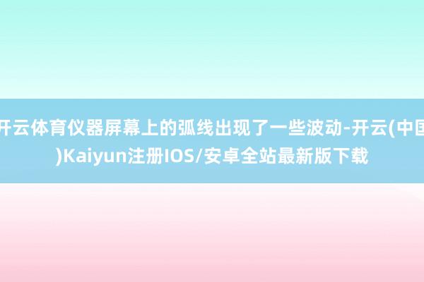 开云体育仪器屏幕上的弧线出现了一些波动-开云(中国)Kaiyun注册IOS/安卓全站最新版下载