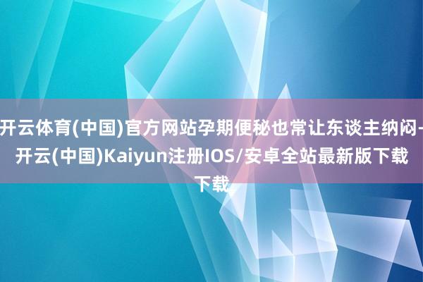 开云体育(中国)官方网站孕期便秘也常让东谈主纳闷-开云(中国)Kaiyun注册IOS/安卓全站最新版下载