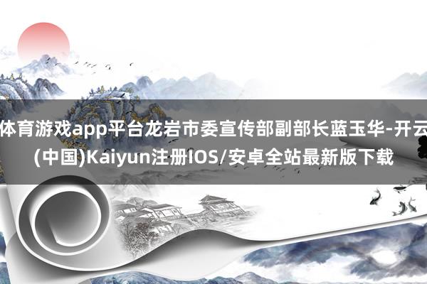 体育游戏app平台龙岩市委宣传部副部长蓝玉华-开云(中国)Kaiyun注册IOS/安卓全站最新版下载