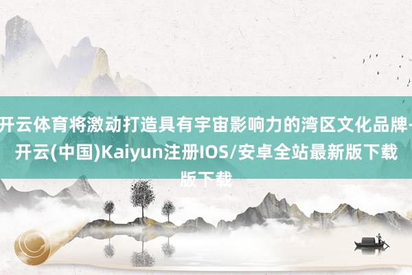 开云体育将激动打造具有宇宙影响力的湾区文化品牌-开云(中国)Kaiyun注册IOS/安卓全站最新版下载