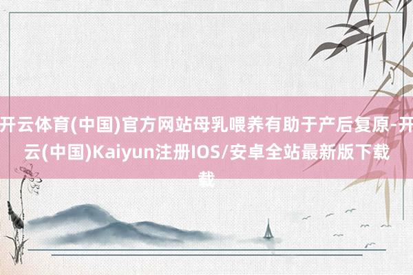 开云体育(中国)官方网站母乳喂养有助于产后复原-开云(中国)Kaiyun注册IOS/安卓全站最新版下载