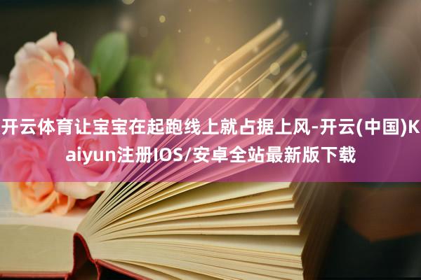 开云体育让宝宝在起跑线上就占据上风-开云(中国)Kaiyun注册IOS/安卓全站最新版下载