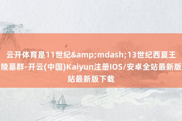 云开体育是11世纪&mdash;13世纪西夏王朝的陵墓群-开云(中国)Kaiyun注册IOS/安卓全站最新版下载